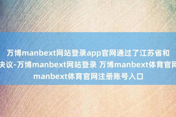 万博manbext网站登录app官网通过了江苏省和江西省的改革决议-万博manbext网站登录 万博manbext体育官网注册账号入口