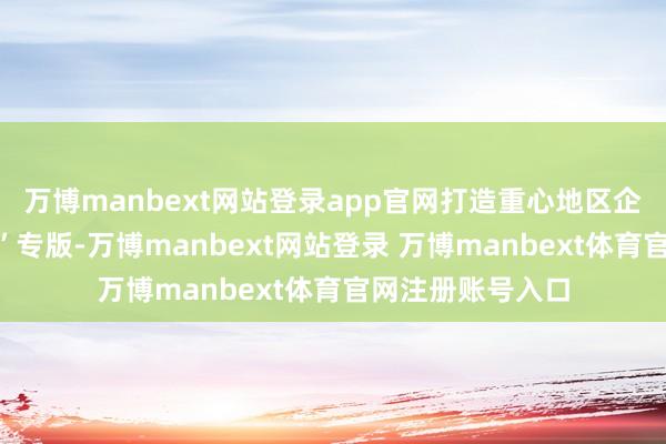 万博manbext网站登录app官网打造重心地区企业奇迹“星企航”专版-万博manbext网站登录 万博manbext体育官网注册账号入口