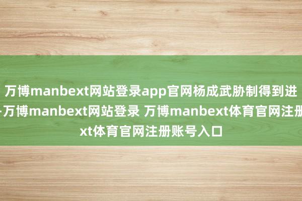 万博manbext网站登录app官网杨成武胁制得到进修和成长-万博manbext网站登录 万博manbext体育官网注册账号入口