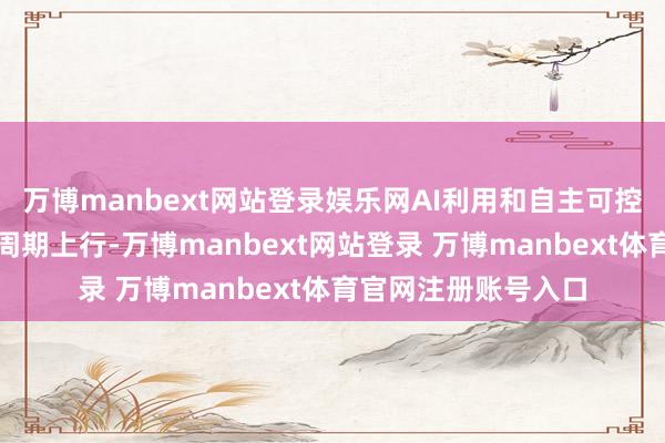 万博manbext网站登录娱乐网AI利用和自主可控将执续运转半导体周期上行-万博manbext网站登录 万博manbext体育官网注册账号入口