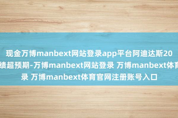 现金万博manbext网站登录app平台阿迪达斯2024财年第四季度功绩超预期-万博manbext网站登录 万博manbext体育官网注册账号入口