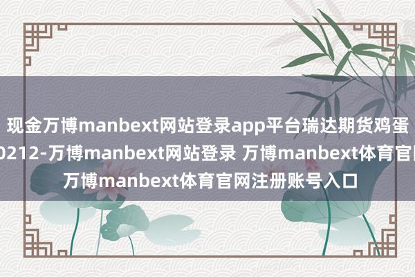 现金万博manbext网站登录app平台瑞达期货鸡蛋产业日报20250212-万博manbext网站登录 万博manbext体育官网注册账号入口
