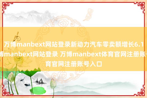 万博manbext网站登录新动力汽车零卖额增长6.1%-万博manbext网站登录 万博manbext体育官网注册账号入口