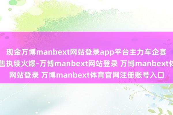 现金万博manbext网站登录app平台主力车企赛力斯问界M7、M9销售执续火爆-万博manbext网站登录 万博manbext体育官网注册账号入口