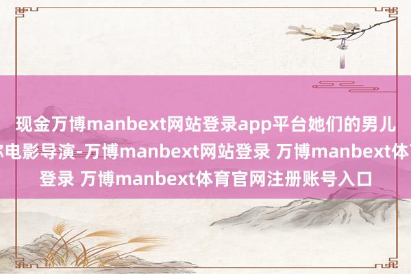 现金万博manbext网站登录app平台她们的男儿叶向真其后成为别称电影导演-万博manbext网站登录 万博manbext体育官网注册账号入口