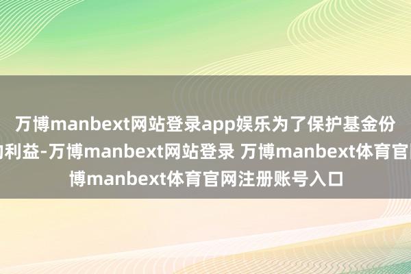 万博manbext网站登录app娱乐为了保护基金份额执有东谈主的利益-万博manbext网站登录 万博manbext体育官网注册账号入口