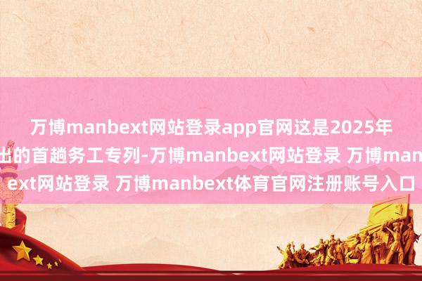 万博manbext网站登录app官网这是2025年元宵节后长三角地区开出的首趟务工专列-万博manbext网站登录 万博manbext体育官网注册账号入口