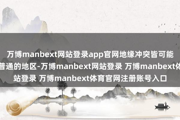 万博manbext网站登录app官网地缘冲突皆可能从俄乌之间延迟到更普通的地区-万博manbext网站登录 万博manbext体育官网注册账号入口