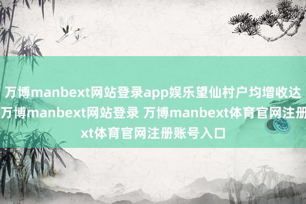 万博manbext网站登录app娱乐望仙村户均增收达到5万元-万博manbext网站登录 万博manbext体育官网注册账号入口