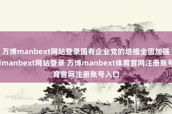 万博manbext网站登录国有企业党的培植全面加强-万博manbext网站登录 万博manbext体育官网注册账号入口