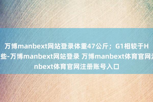 万博manbext网站登录体重47公斤；G1相较于H1体型要小一些-万博manbext网站登录 万博manbext体育官网注册账号入口
