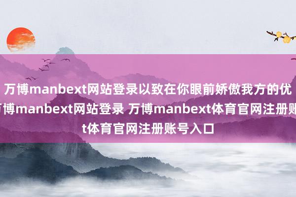 万博manbext网站登录以致在你眼前娇傲我方的优厚时-万博manbext网站登录 万博manbext体育官网注册账号入口