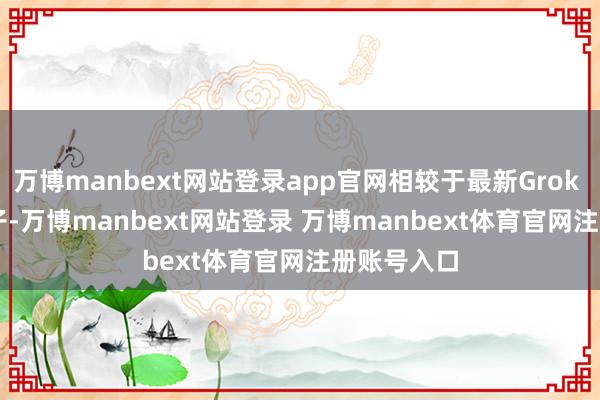 万博manbext网站登录app官网相较于最新Grok 3 Beta模子-万博manbext网站登录 万博manbext体育官网注册账号入口