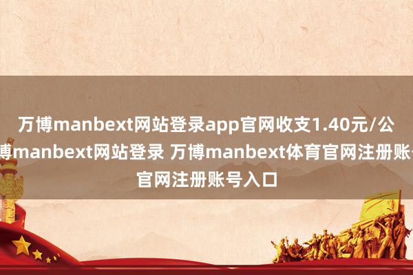 万博manbext网站登录app官网收支1.40元/公斤-万博manbext网站登录 万博manbext体育官网注册账号入口