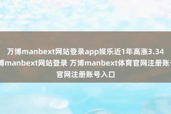 万博manbext网站登录app娱乐近1年高涨3.34%-万博manbext网站登录 万博manbext体育官网注册账号入口