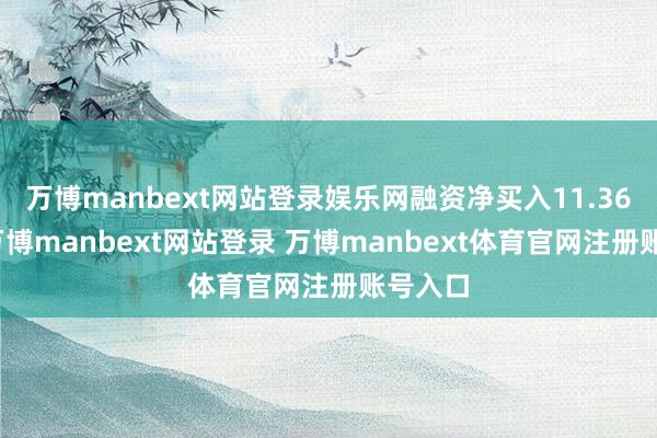 万博manbext网站登录娱乐网融资净买入11.36万元-万博manbext网站登录 万博manbext体育官网注册账号入口