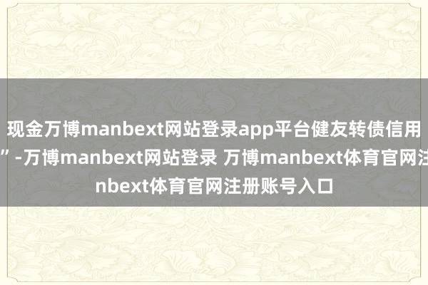 现金万博manbext网站登录app平台健友转债信用级别为“AA”-万博manbext网站登录 万博manbext体育官网注册账号入口