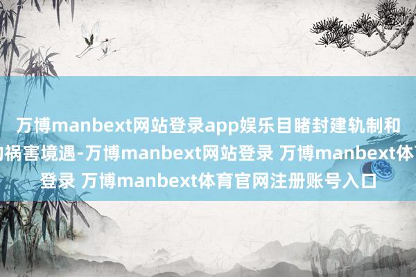 万博manbext网站登录app娱乐目睹封建轨制和礼教压迫下乡亲们的祸害境遇-万博manbext网站登录 万博manbext体育官网注册账号入口