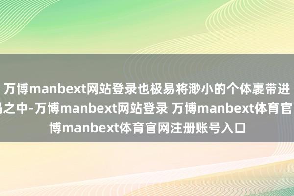 万博manbext网站登录也极易将渺小的个体裹带进难以挣脱的漩涡之中-万博manbext网站登录 万博manbext体育官网注册账号入口