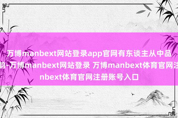 万博manbext网站登录app官网有东谈主从中品出漠视的余韵-万博manbext网站登录 万博manbext体育官网注册账号入口
