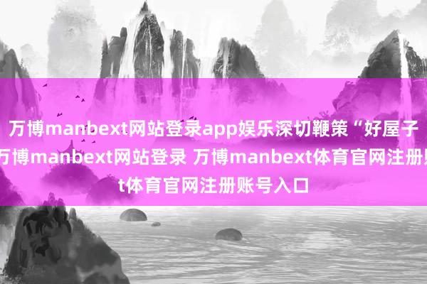 万博manbext网站登录app娱乐深切鞭策“好屋子”确立-万博manbext网站登录 万博manbext体育官网注册账号入口