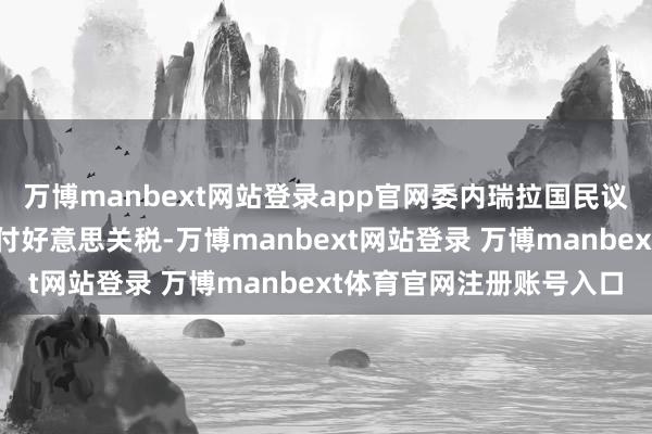 万博manbext网站登录app官网委内瑞拉国民议和会过经济进犯功令应付好意思关税-万博manbext网站登录 万博manbext体育官网注册账号入口