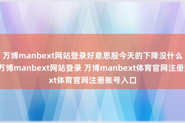 万博manbext网站登录好意思股今天的下降没什么大不了-万博manbext网站登录 万博manbext体育官网注册账号入口