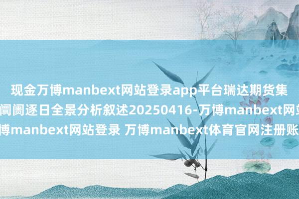 现金万博manbext网站登录app平台瑞达期货集运指数（欧线）期货阛阓逐日全景分析叙述20250416-万博manbext网站登录 万博manbext体育官网注册账号入口