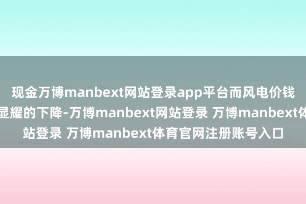 现金万博manbext网站登录app平台而风电价钱瞻望将出现较小、但显耀的下降-万博manbext网站登录 万博manbext体育官网注册账号入口