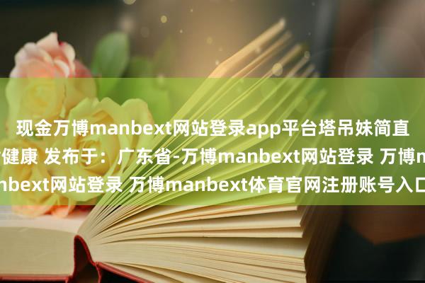 现金万博manbext网站登录app平台塔吊妹简直很运道但愿它始终首肯健康 发布于：广东省-万博manbext网站登录 万博manbext体育官网注册账号入口