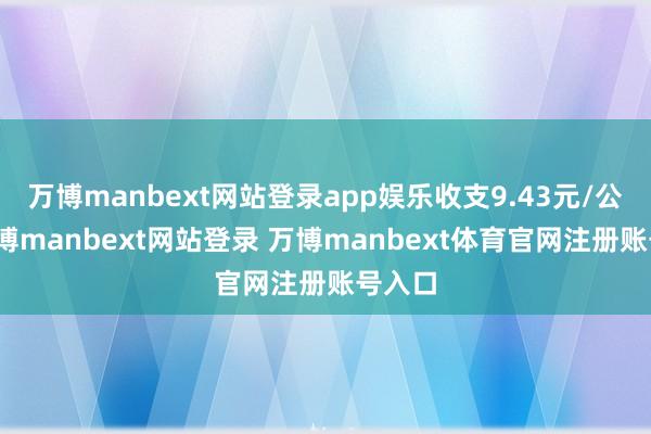万博manbext网站登录app娱乐收支9.43元/公斤-万博manbext网站登录 万博manbext体育官网注册账号入口