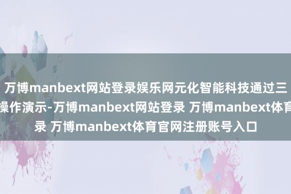 万博manbext网站登录娱乐网元化智能科技通过三维动态模子与模拟操作演示-万博manbext网站登录 万博manbext体育官网注册账号入口