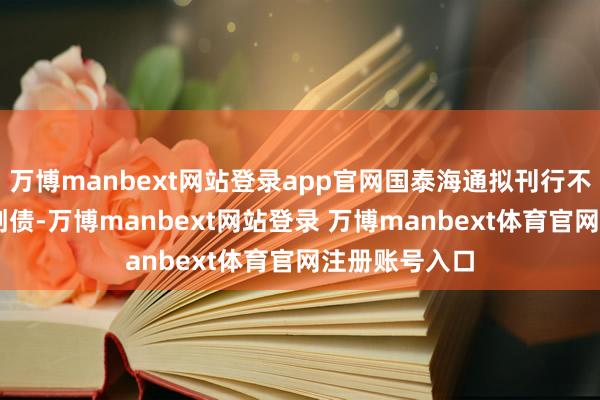万博manbext网站登录app官网国泰海通拟刊行不超20亿元科创债-万博manbext网站登录 万博manbext体育官网注册账号入口