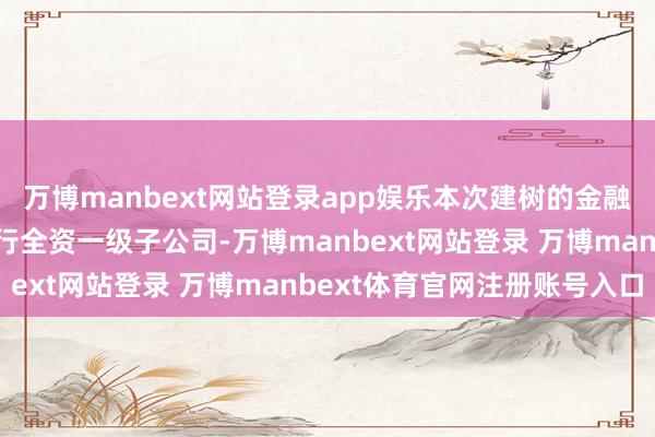 万博manbext网站登录app娱乐本次建树的金融金钱投资公司将成为该行全资一级子公司-万博manbext网站登录 万博manbext体育官网注册账号入口