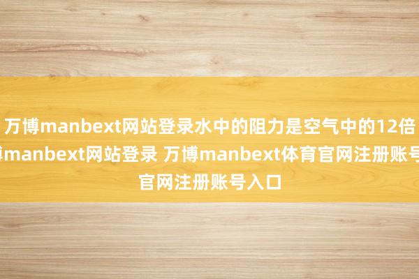 万博manbext网站登录水中的阻力是空气中的12倍-万博manbext网站登录 万博manbext体育官网注册账号入口