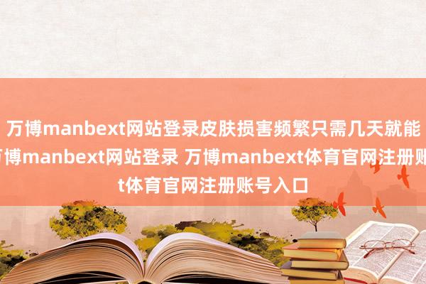 万博manbext网站登录皮肤损害频繁只需几天就能愈合-万博manbext网站登录 万博manbext体育官网注册账号入口