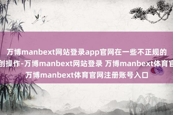 万博manbext网站登录app官网在一些不正规的医疗场所进行有创操作-万博manbext网站登录 万博manbext体育官网注册账号入口