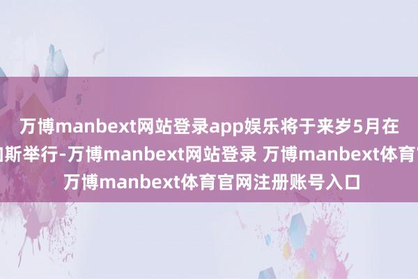 万博manbext网站登录app娱乐将于来岁5月在好意思国拉斯维加斯举行-万博manbext网站登录 万博manbext体育官网注册账号入口