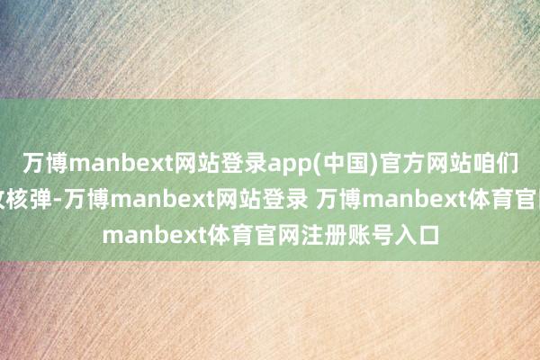 万博manbext网站登录app(中国)官方网站咱们对日本投了两枚核弹-万博manbext网站登录 万博manbext体育官网注册账号入口
