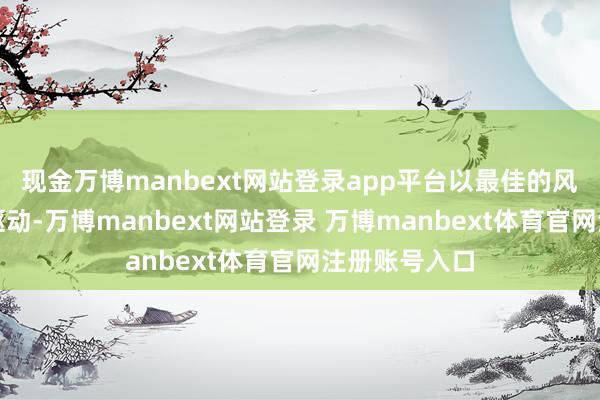 现金万博manbext网站登录app平台以最佳的风貌宽容新的驱动-万博manbext网站登录 万博manbext体育官网注册账号入口