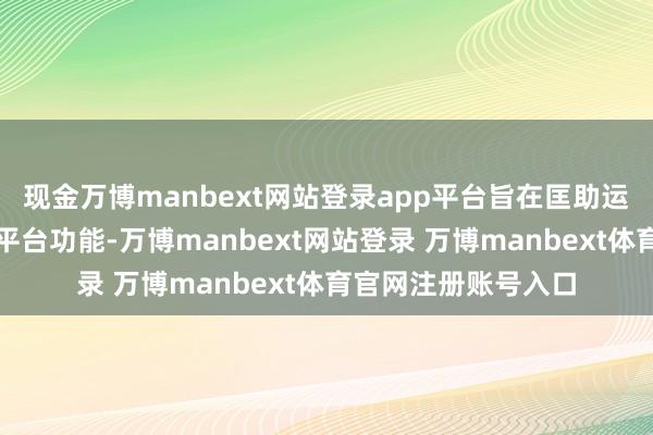 现金万博manbext网站登录app平台旨在匡助运营者合规高效使用平台功能-万博manbext网站登录 万博manbext体育官网注册账号入口