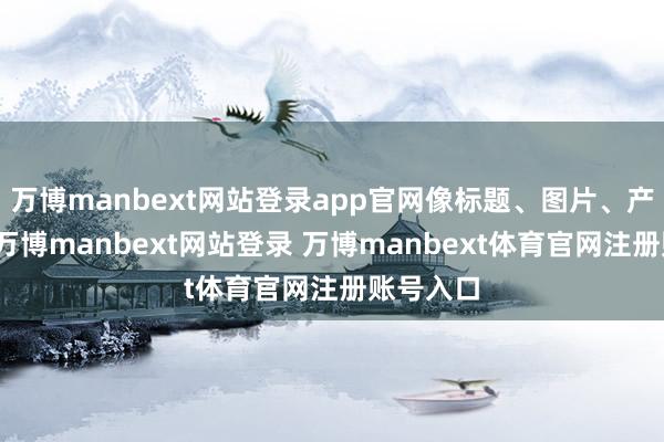 万博manbext网站登录app官网像标题、图片、产物描写-万博manbext网站登录 万博manbext体育官网注册账号入口