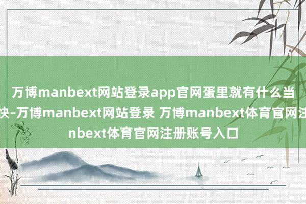 万博manbext网站登录app官网蛋里就有什么当代生计节拍快-万博manbext网站登录 万博manbext体育官网注册账号入口