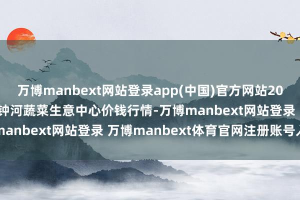 万博manbext网站登录app(中国)官方网站2025年5月31日天津市金钟河蔬菜生意中心价钱行情-万博manbext网站登录 万博manbext体育官网注册账号入口