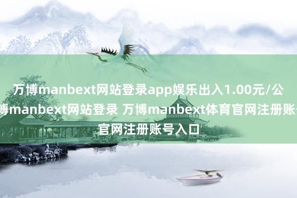 万博manbext网站登录app娱乐出入1.00元/公斤-万博manbext网站登录 万博manbext体育官网注册账号入口
