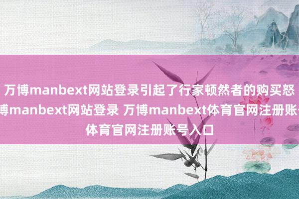 万博manbext网站登录引起了行家顿然者的购买怒潮-万博manbext网站登录 万博manbext体育官网注册账号入口