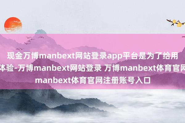 现金万博manbext网站登录app平台是为了给用户提供更好的体验-万博manbext网站登录 万博manbext体育官网注册账号入口