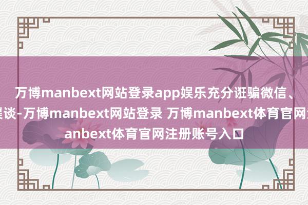 万博manbext网站登录app娱乐充分诳骗微信、电话等多种渠谈-万博manbext网站登录 万博manbext体育官网注册账号入口