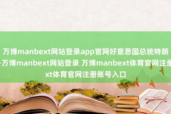 万博manbext网站登录app官网好意思国总统特朗普威胁称-万博manbext网站登录 万博manbext体育官网注册账号入口