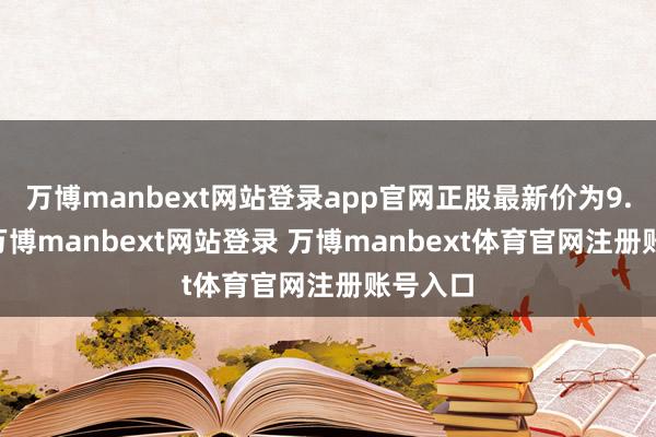 万博manbext网站登录app官网正股最新价为9.51元-万博manbext网站登录 万博manbext体育官网注册账号入口